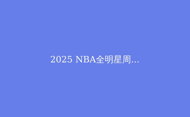 2025 NBA全明星周末：一场颠覆传统的篮球盛宴 - 3